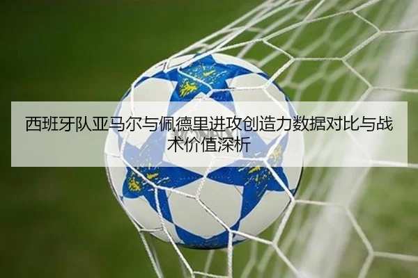 西班牙队亚马尔与佩德里进攻创造力数据对比与战术价值深析