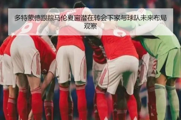 多特蒙德跟踪马伦夏窗潜在转会下家与球队未来布局观察