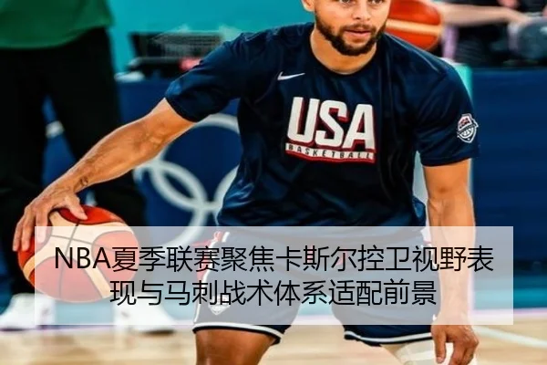 NBA夏季联赛聚焦卡斯尔控卫视野表现与马刺战术体系适配前景