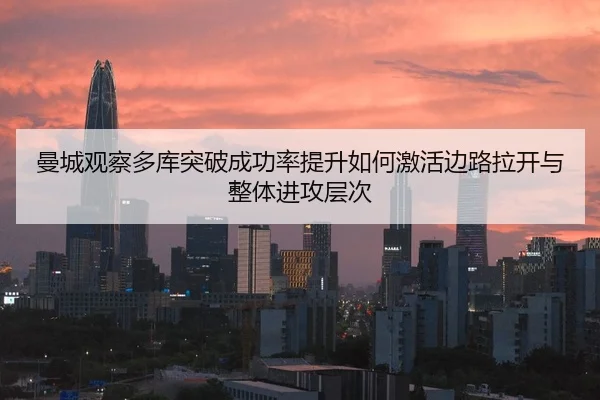 曼城观察多库突破成功率提升如何激活边路拉开与整体进攻层次