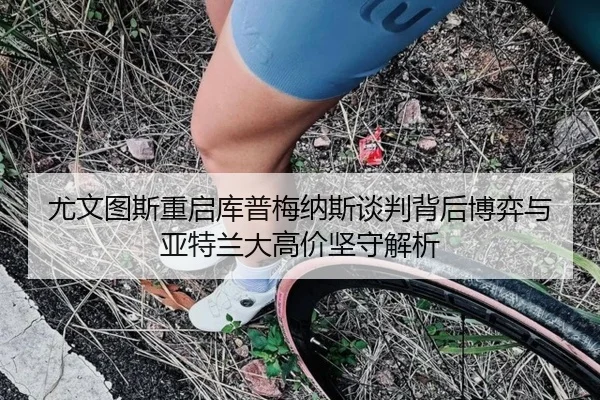 尤文图斯重启库普梅纳斯谈判背后博弈与亚特兰大高价坚守解析